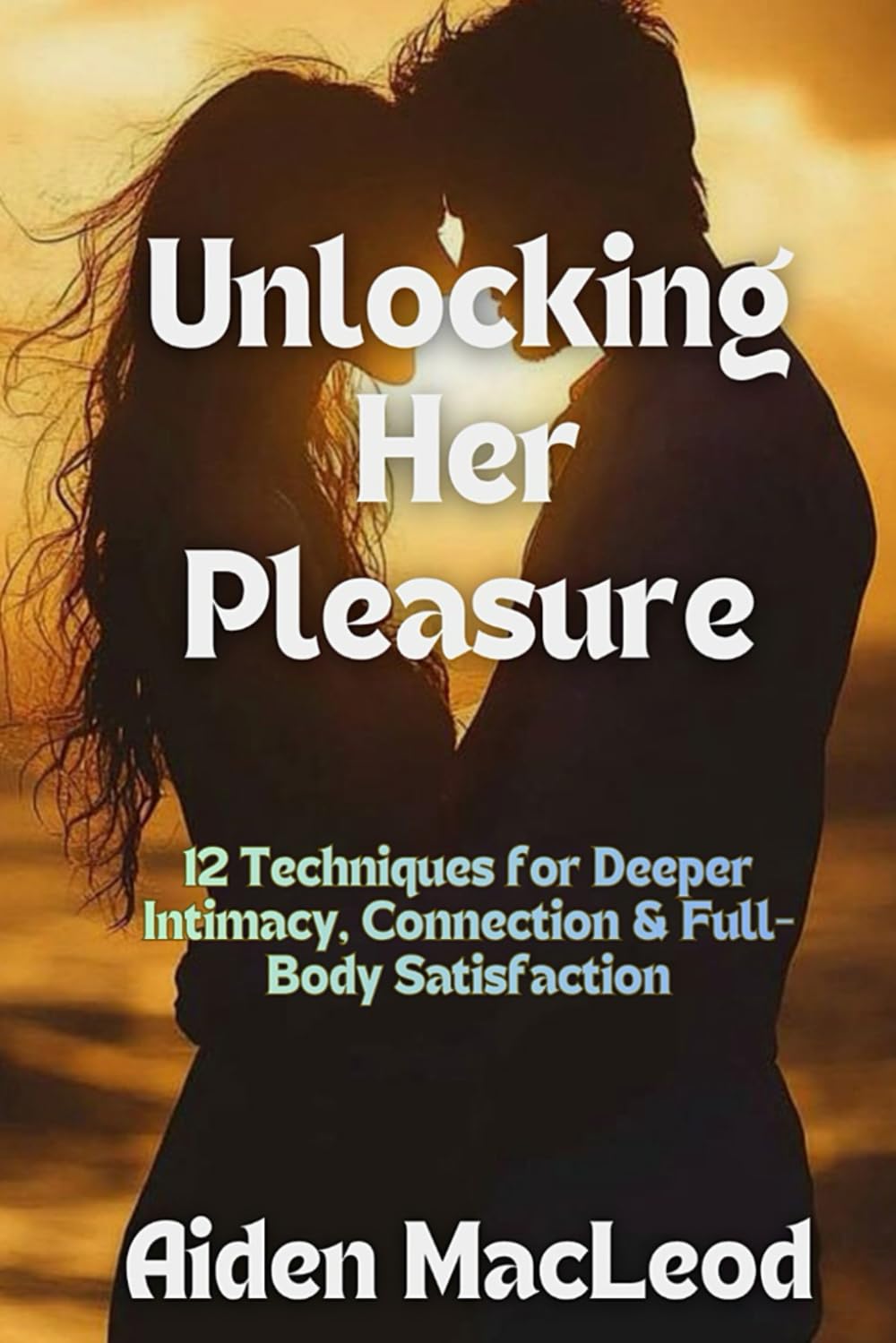 Unlocking Her Pleasure: 12 Techniques for Deeper Intimacy, Connection & Full-Body Satisfaction
