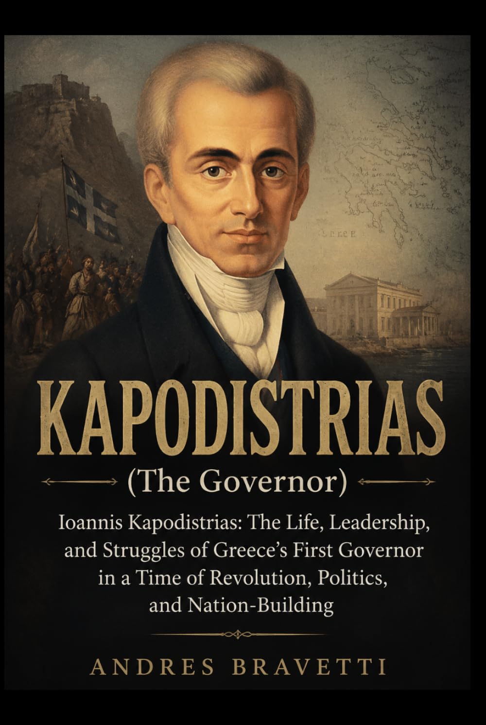 KAPODISTRIAS (THE GOVERNOR): Ioannis Kapodistrias: The Life, Leadership, and Struggles of Greece’s First Governor in a Time of Revolution, Politics, and Nation-Building