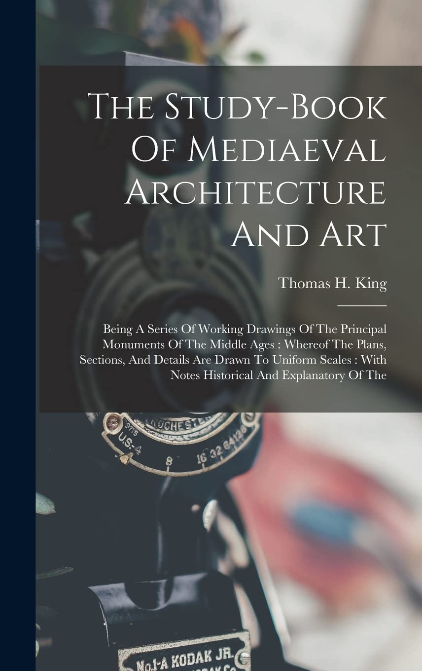 The Study-book Of Mediaeval Architecture And Art: Being A Series Of Working Drawings Of The Principal Monuments Of The Middle Ages: Whereof The Plans, ... With Notes Historical And Explanatory Of The