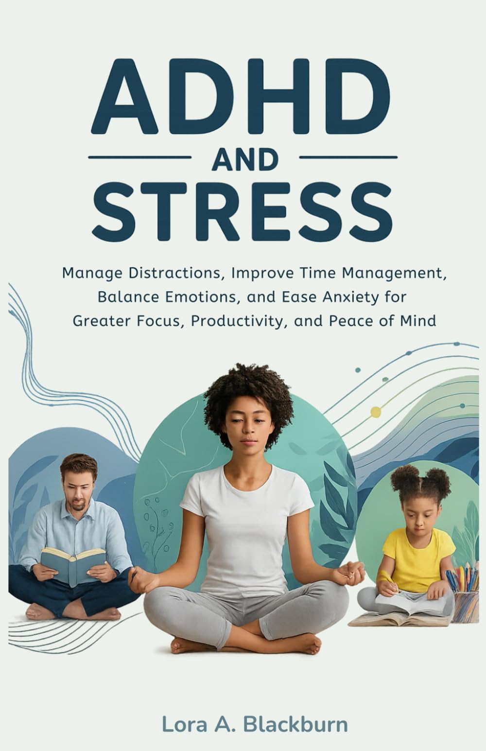 ADHD and Stress: Manage Distractions, Improve Time Management, Balance Emotions, and Ease Anxiety for Greater Focus, Productivity, and Peace of Mind