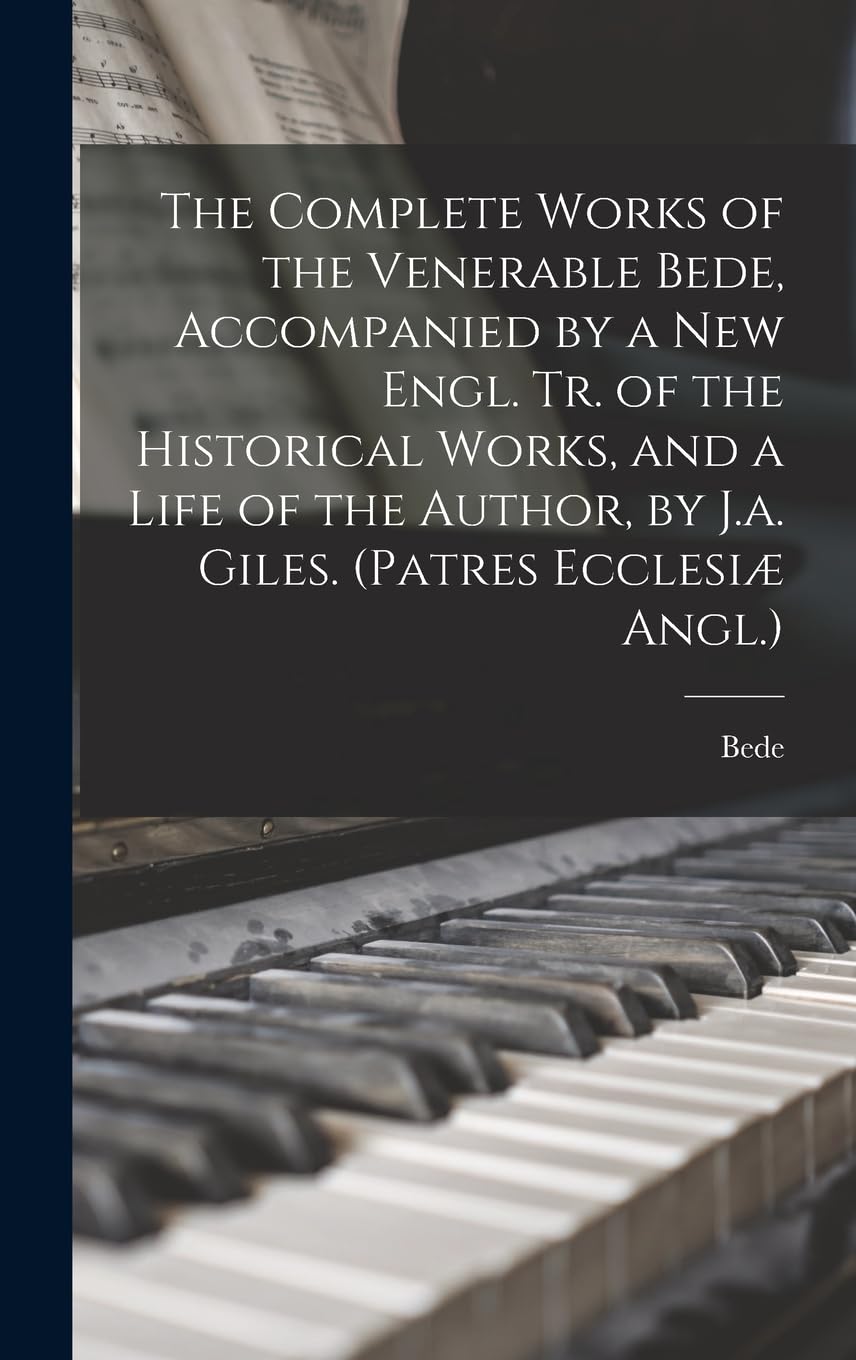 The Complete Works of the Venerable Bede, Accompanied by a New Engl. Tr. of the Historical Works, and a Life of the Author, by J.a. Giles. (Patres Ecclesiæ Angl.)