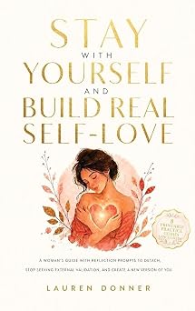 Stay with Yourself and Build Real Self-Love A Womans Guide With Reflection Prompts to Detach, Stop Seeking External Validation, and Create a New Version of You