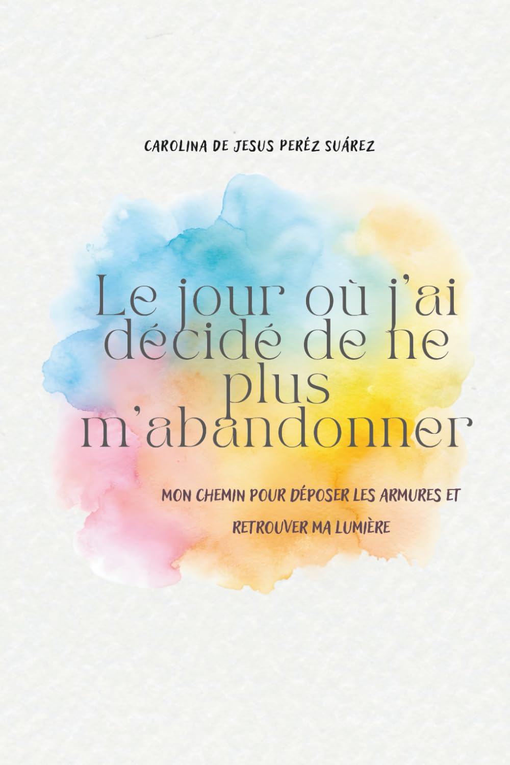 Le jour où j'ai décidé de ne plus m'abandonner: Mon chemin pour déposer les armures et retrouver ma lumière