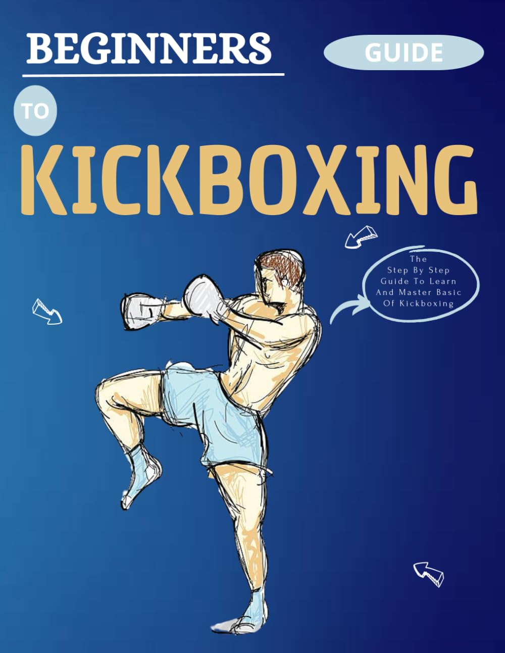 Beginners Guide To Kickboxing: The Step-By-Step Guide To Learn And Master Basic Of Kickboxing