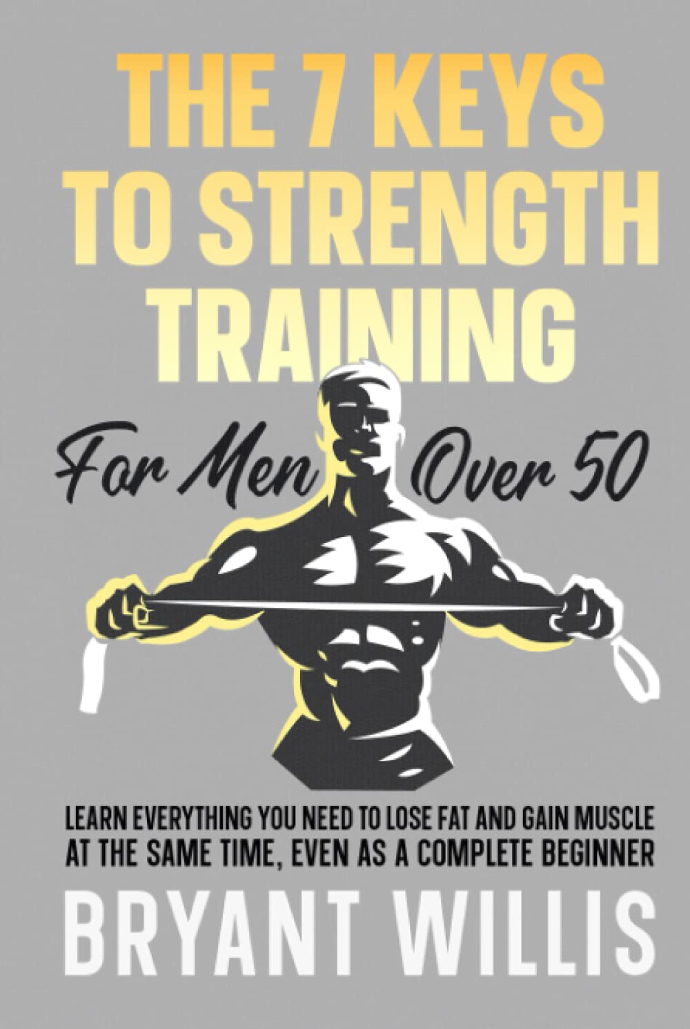 The seven keys to strength training for men over 50: Learn everything you need to lose fat and gain muscle at the same time, even as a complete beginner