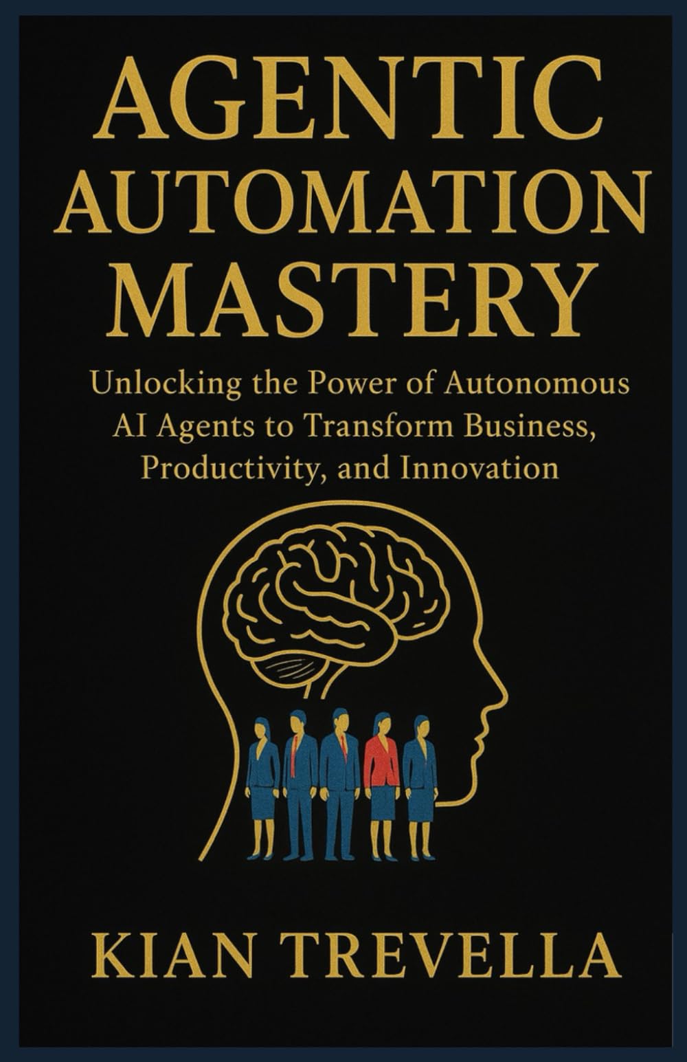AGENTIC AUTOMATION MASTERY: Unlocking the Power of Autonomous AI Agents to Transform Business, Productivity, and Innovation