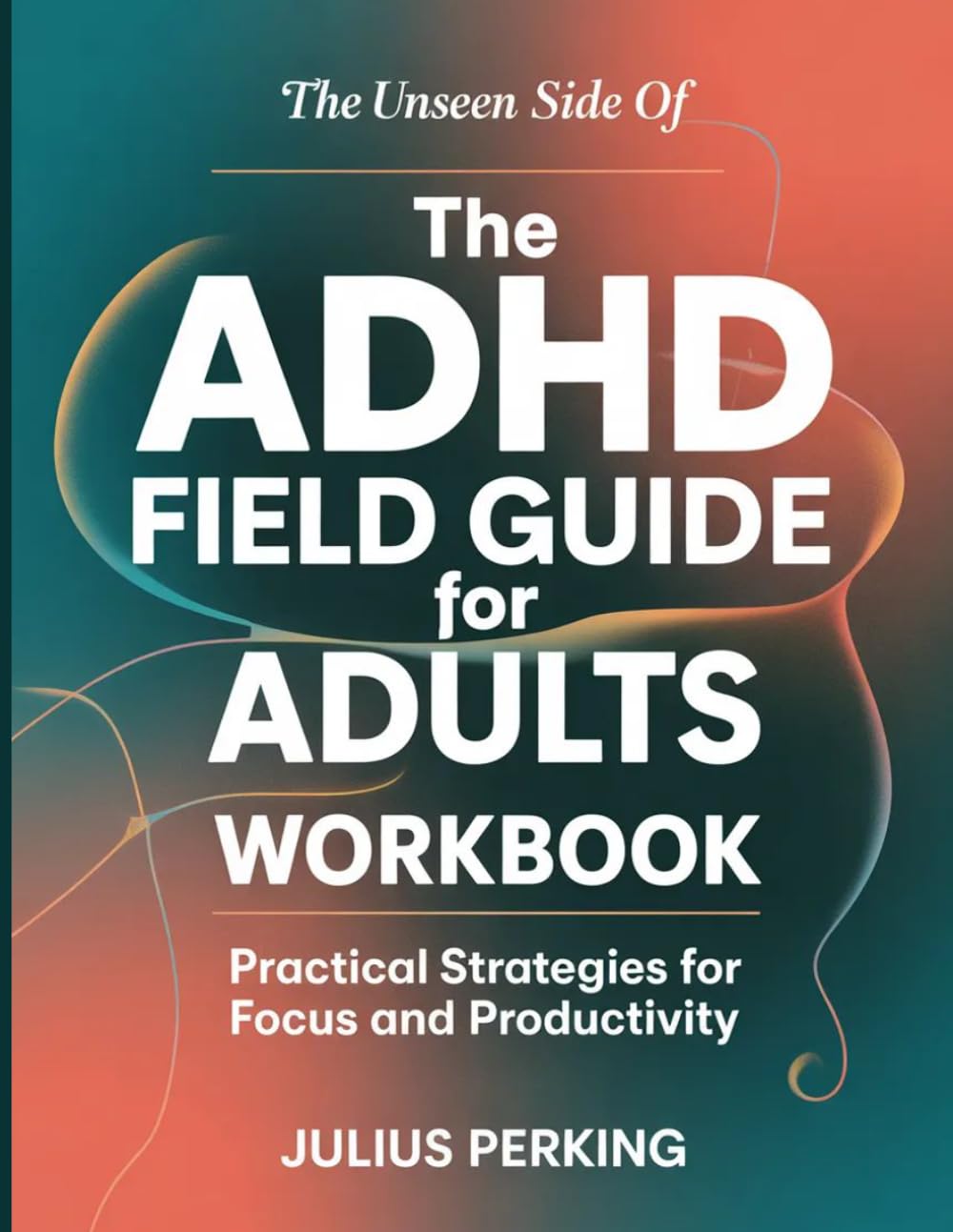The Unseen Side Of The Adhd Field Guide For Adults: Practical Strategies For Focus And Productivity