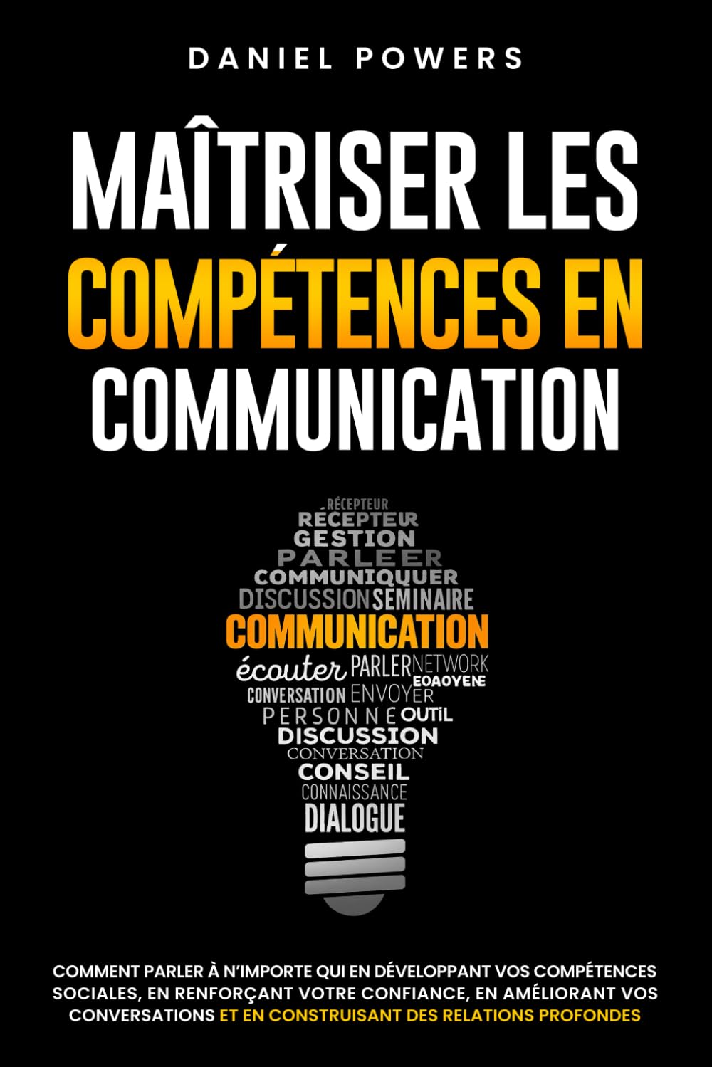 MAÎTRISER LES COMPETENCES EN COMMUNICATION: COMMENT PARLER À N'IMPORTE QUI EN DÉVELOPPANT VOS COMPÉTENCES SOCIALES, EN RENFORÇANT VOTRE CONFIANCE EN VOUS, ET EN AMÉLIORANT VOS CONVERSATIONS