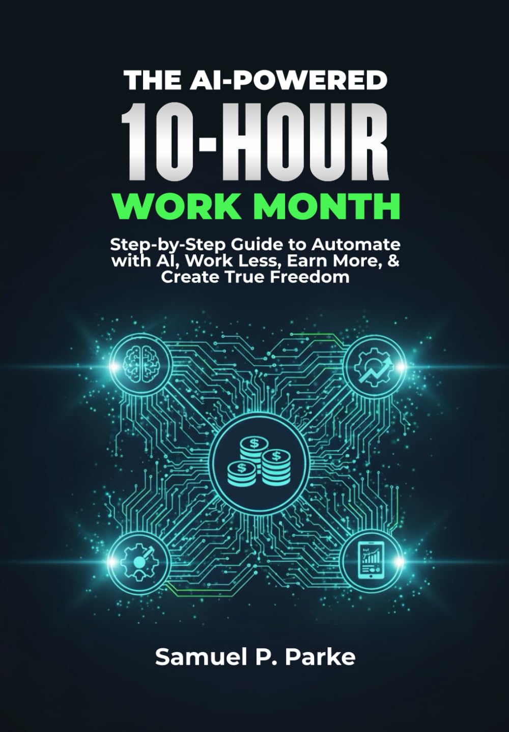 THE AI-PO WERED 10-HOUR WORK MONTH: Step-by-Step Guide to Automate with AI, Work Less, Earn More, & Create True Freedom