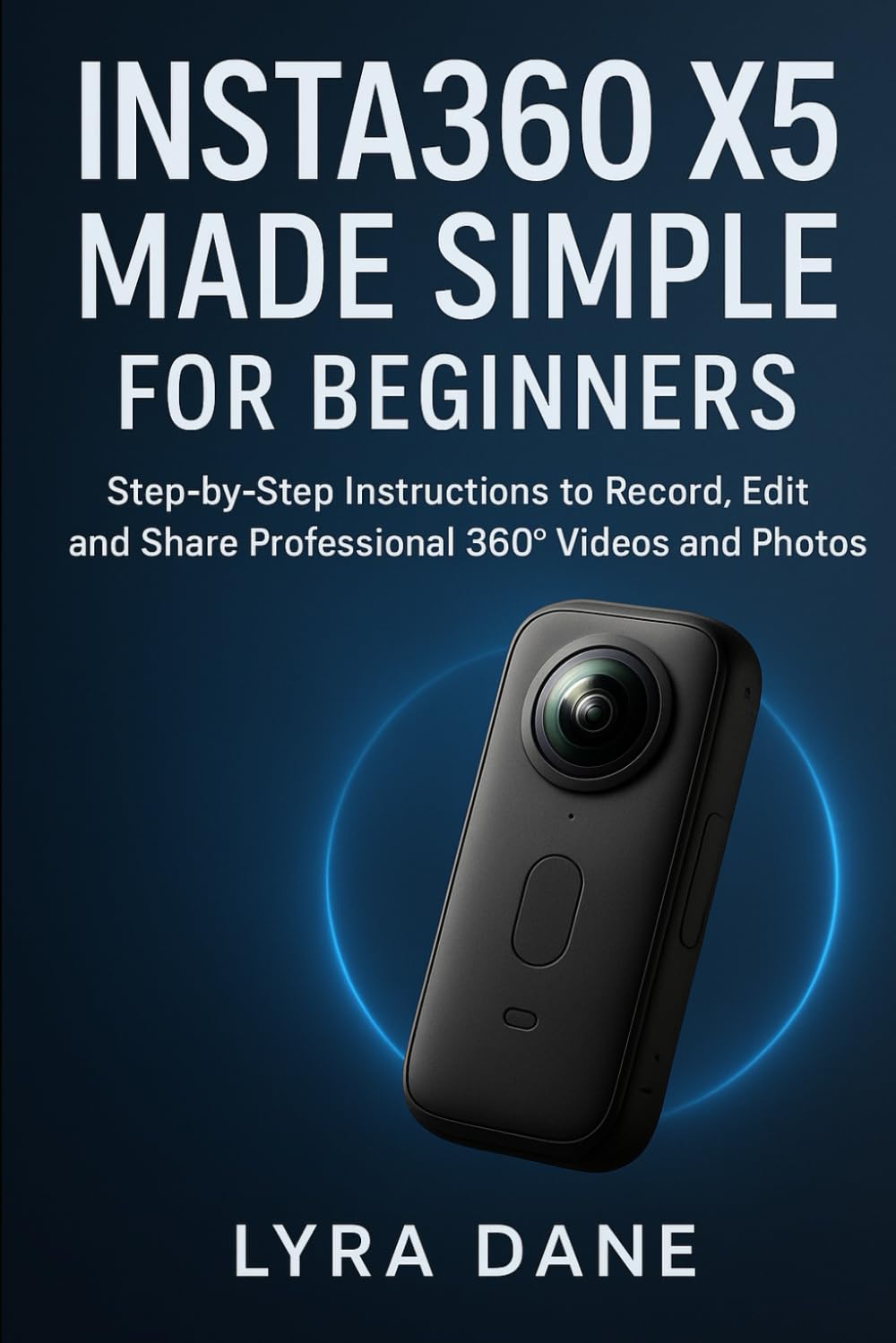 Insta360 X5 Made Simple for Beginners: Step-by-Step Instructions to Record, Edit, and Share Professional 360° Videos and Photos