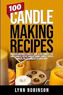 100 Candle Making Recipes: Marbled Container Candles, Wine Glass Candles, Tea Light Candles, Votive Candles, Ombre Candles, Dipped Candles, Pillar Candles & So Much More