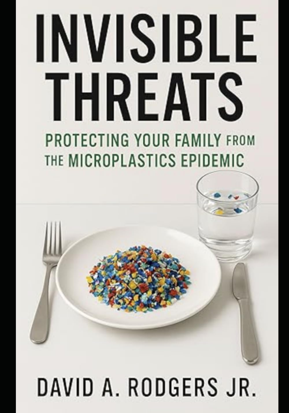 Invisible Threats: Protecting Your Family from the Microplastics Epidemic: How to Understand, Avoid, and Take Action Against the Hidden Plastic Crisis in Our Homes, Food, and Water