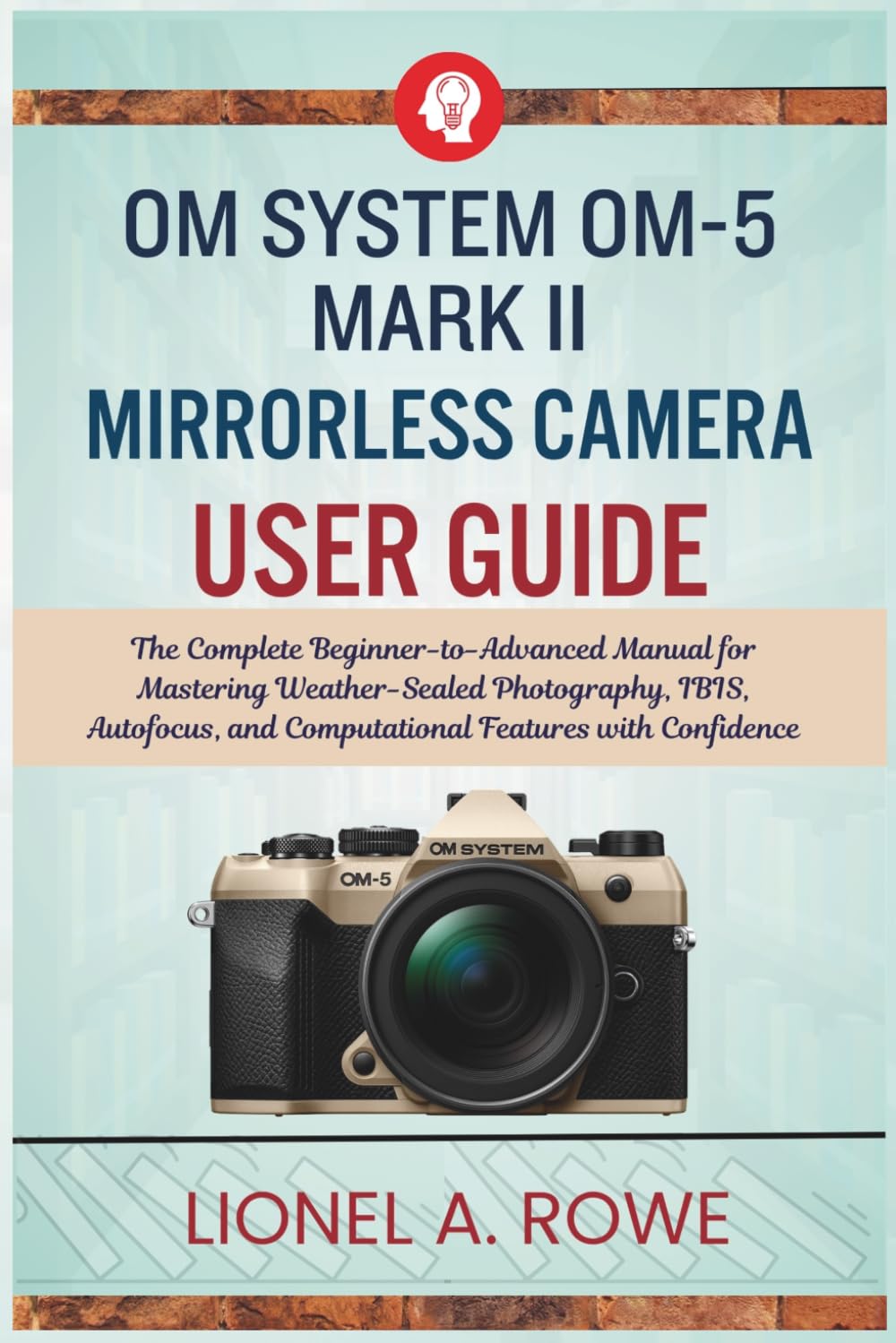 OM System OM-5 Mark II Mirrorless Camera User Guide: The Complete Beginner-to-Advanced Manual for Mastering Weather-Sealed Photography, IBIS, Autofocus, and Computational Features with Confidence