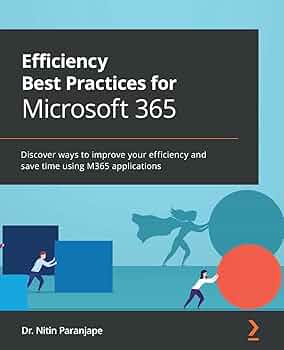 Efficiency Best Practices for Microsoft 365: Discover ways to improve your efficiency and save time using M365 applications