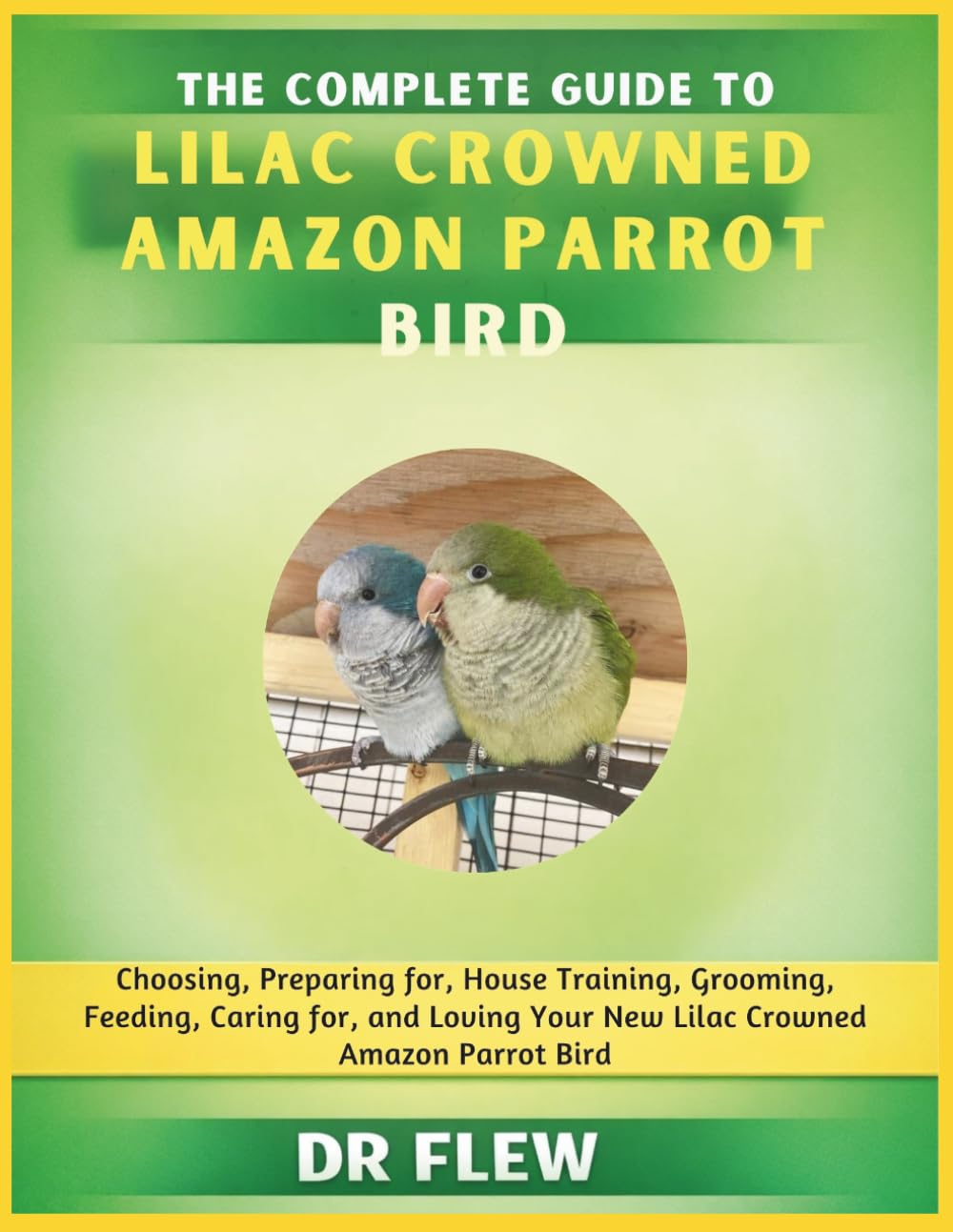 THE COMPLETE GUIDE TO LILAC CROWNED AMAZON PARROT BIRD: CHOOSING, PREPARING FOR, HOUSE TRAINING, GROOMING, FEEDING, CARING FOR AND LOVING YOUR NEW LILAC CROWNED AMAZON PARROT BIRD