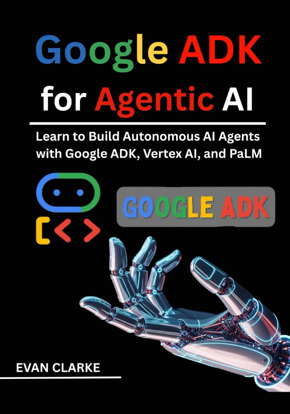 Google ADK for Agentic AI: Learn to Build Autonomous AI Agents with Google ADK, Vertex AI, and PaLM