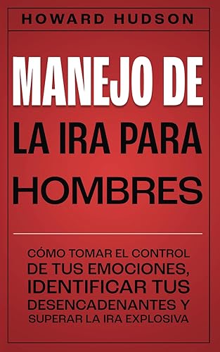 Manejo de la ira para hombres: Cómo tomar el control de tus emociones, identificar tus desencadenantes y superar la ira explosiva (Howard Hudson Español)