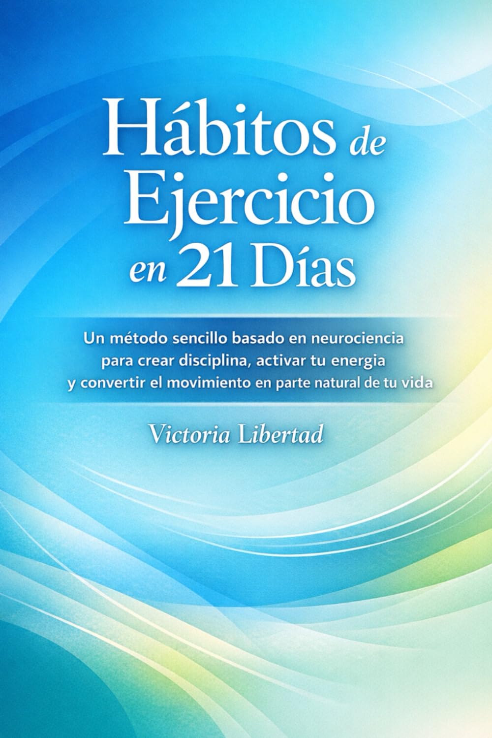 Hábitos de Ejercicio en 21 Días: Un método sencillo basado en neurociencia para crear disciplina, activar tu energía y convertir el movimiento en parte natural de tu vida