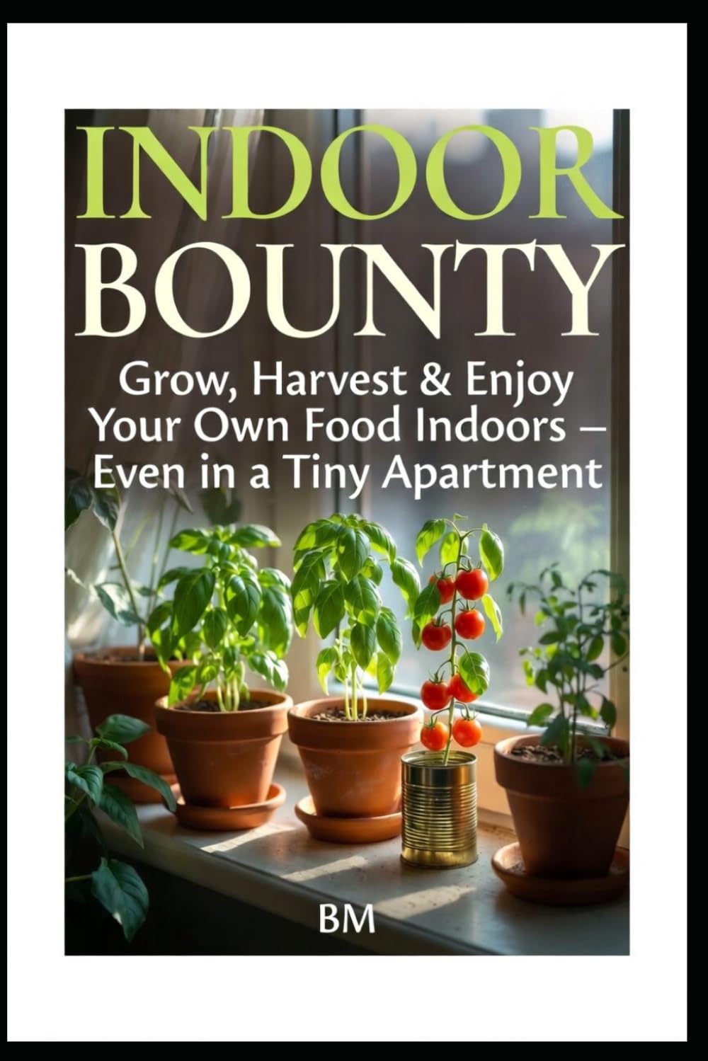 Indoor Bounty: Grow, Harvest & Enjoy Your Own Food Indoors – Even in a Tiny Apartment
