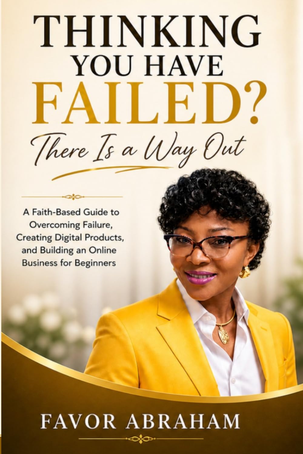 THINKING YOU HAVE FAILED? THERE IS A WAY OUT!: A Faith-Based Guide to Overcoming Failure, Creating Digital Products, and Building an Online Business for Beginners