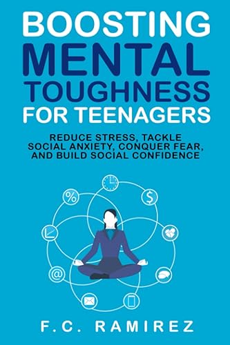 Boosting Mental Toughness for Teenagers: Reduce Stress, Tackle Social Anxiety, Conquer Fear, and Build Social Confidence