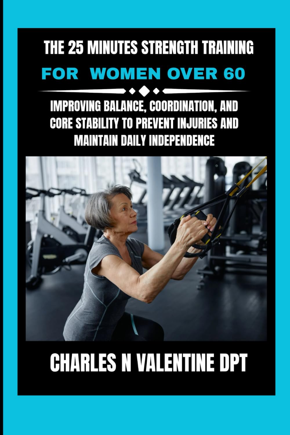 The 25 Minutes Strength Training For Women Over 60: Improving Balance, Coordination, and Core Stability to Prevent Injuries and Maintain Daily ... N. Valentine DPT Fitness Routine Series)