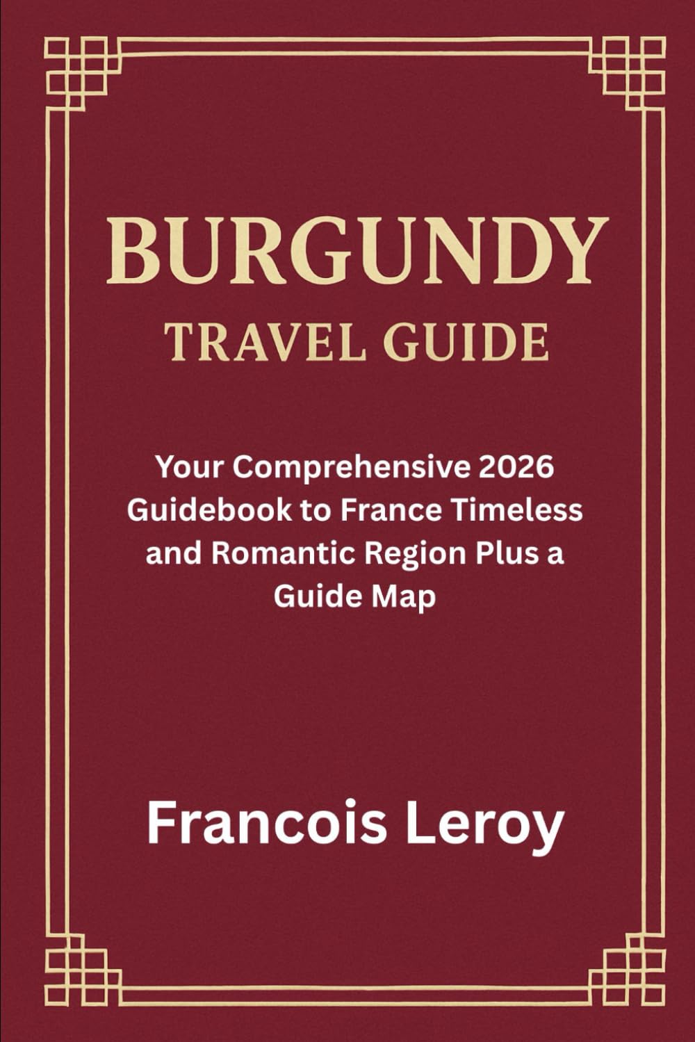 BURGUNDY FRANCE 2026: Your 2026 Comprehensive Guidebook to France Timeless and Romantic Region Plus a Guide Map