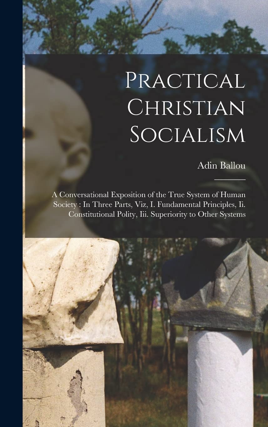 Practical Christian Socialism: A Conversational Exposition of the True System of Human Society: In Three Parts, Viz, I. Fundamental Principles, Ii. ... Polity, Iii. Superiority to Other Systems