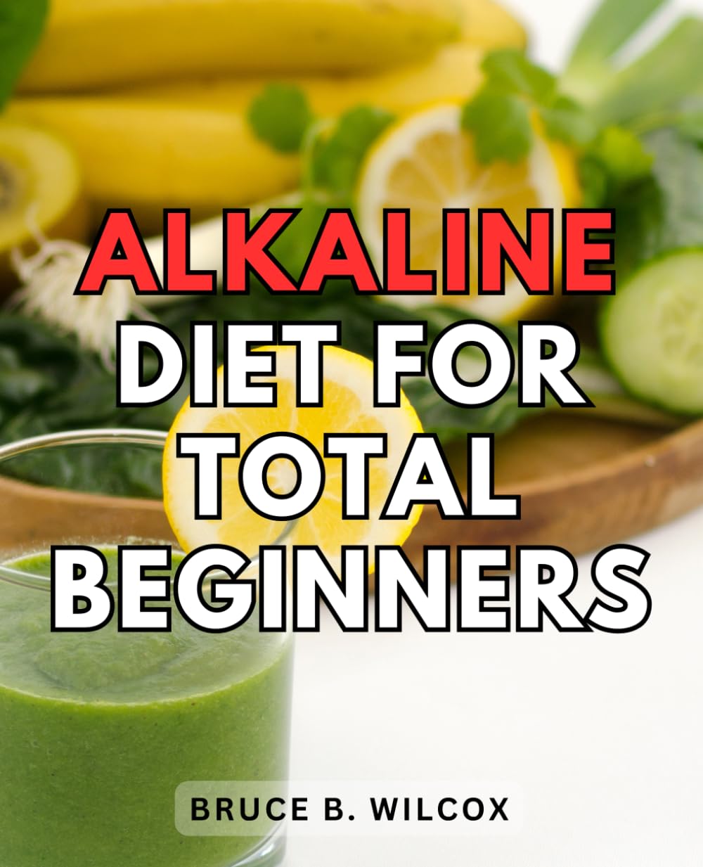 Alkaline Diet For Total Beginners: Your Guide to Embracing Alkalinity for Vibrant Health | Discover Why Alkaline Eating Works, What Foods to Enjoy, and How to Thrive on an Alkaline Diet