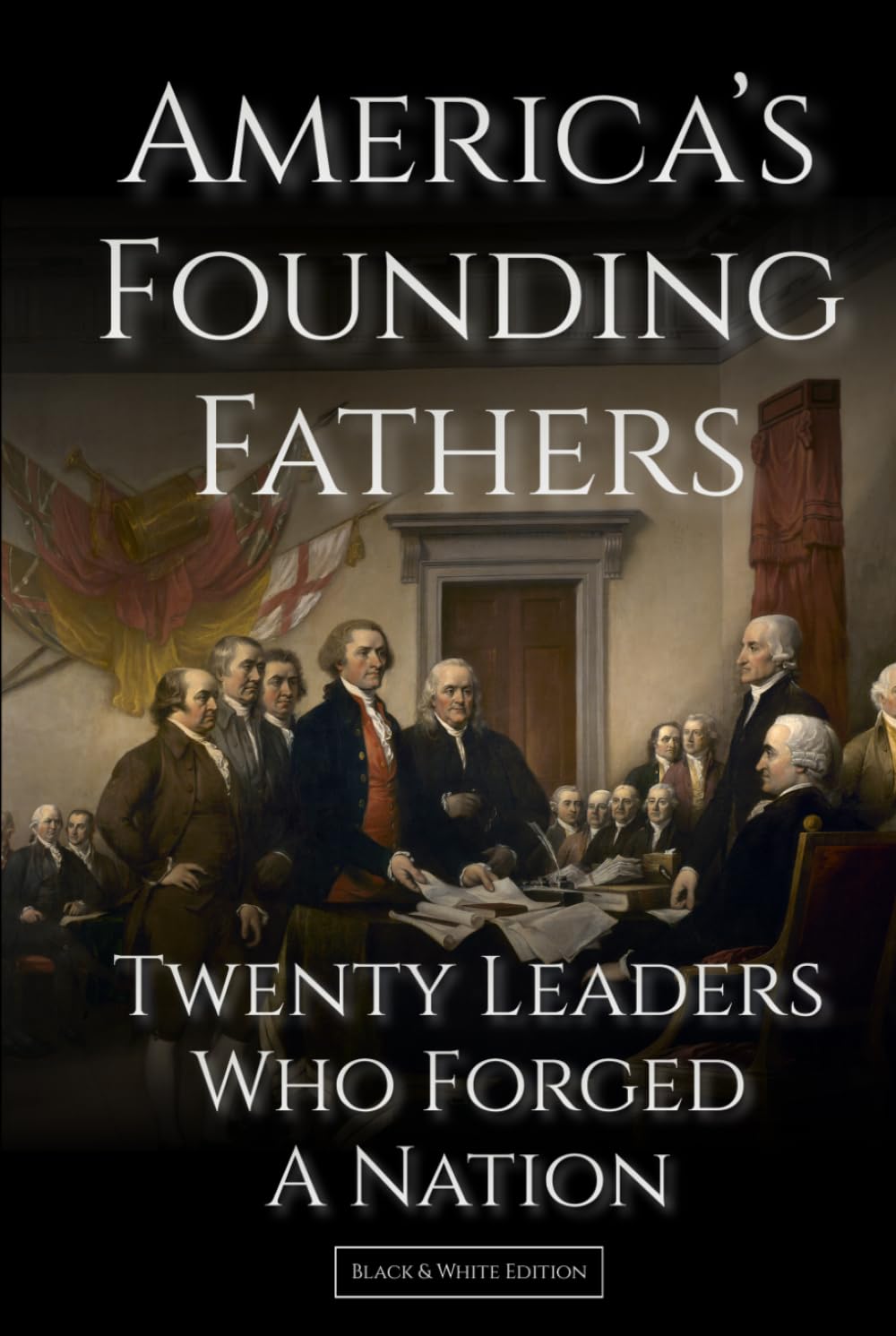 America's Founding Fathers: 20 Leaders Who Forged a Nation | :: | A Biographical History of U.S. Leadership and Nation-Building (Black & White Edition) (History of the United States)