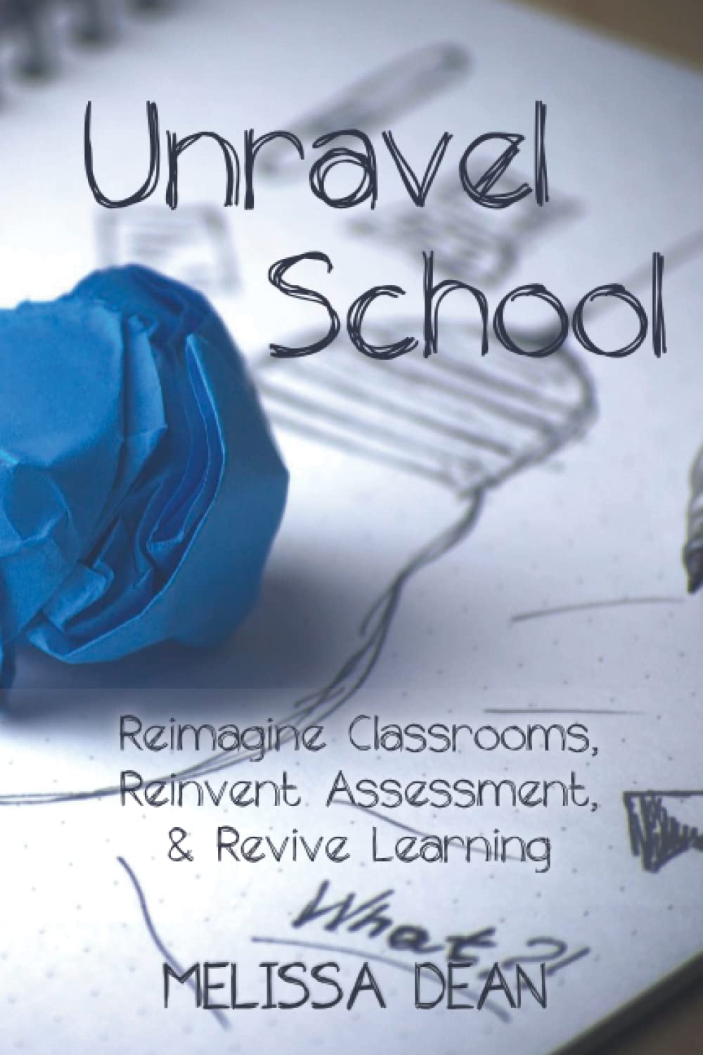 Unravel School: Reimagine Classrooms, Reinvent Assessment, & Revive Learning