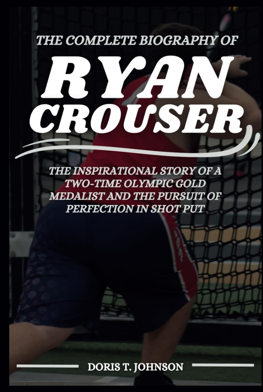 The Complete Biography of RYAN CROUSER: The Inspirational Story of a Two-Time Olympic Gold Medalist and the Pursuit of Perfection in Shot Put