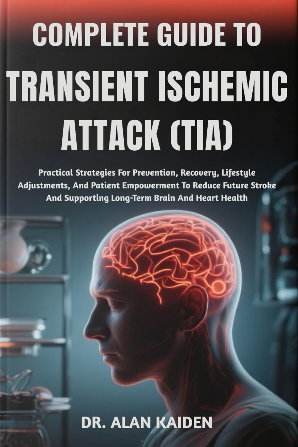 COMPLETE GUIDE TO TRANSIENT ISCHEMIC ATTACK (TIA): Practical Strategies For Prevention, Recovery, Lifestyle Adjustments, And Patient Empowerment To ... Supporting Long-Term Brain And Heart Health