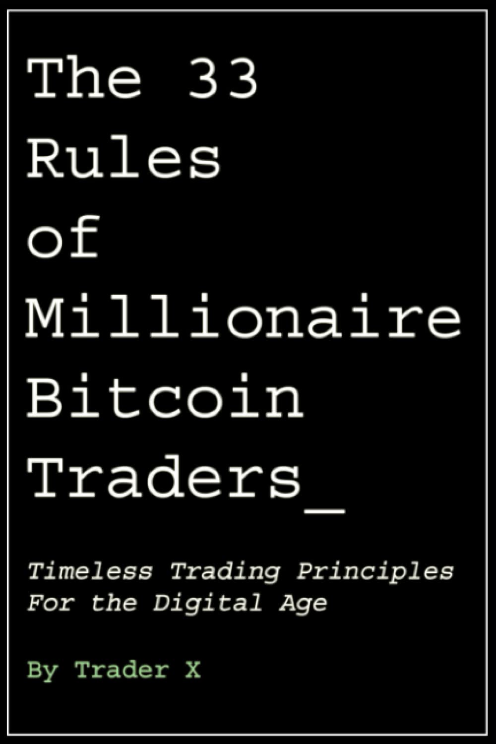 The 33 Rules of Millionaire Bitcoin Traders: Timeless Trading Principles for the Digital Age