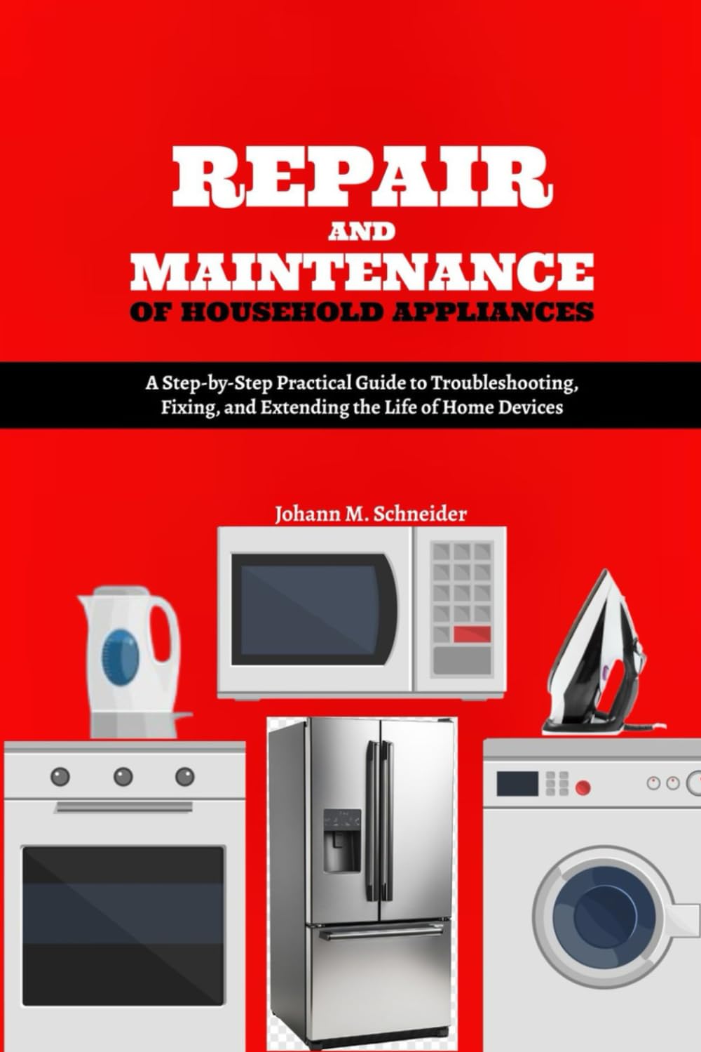 Repair and Maintenance of Household Appliances: A Step-by-Step Practical Guide to Troubleshooting, Fixing, and Extending the Life of Home Devices
