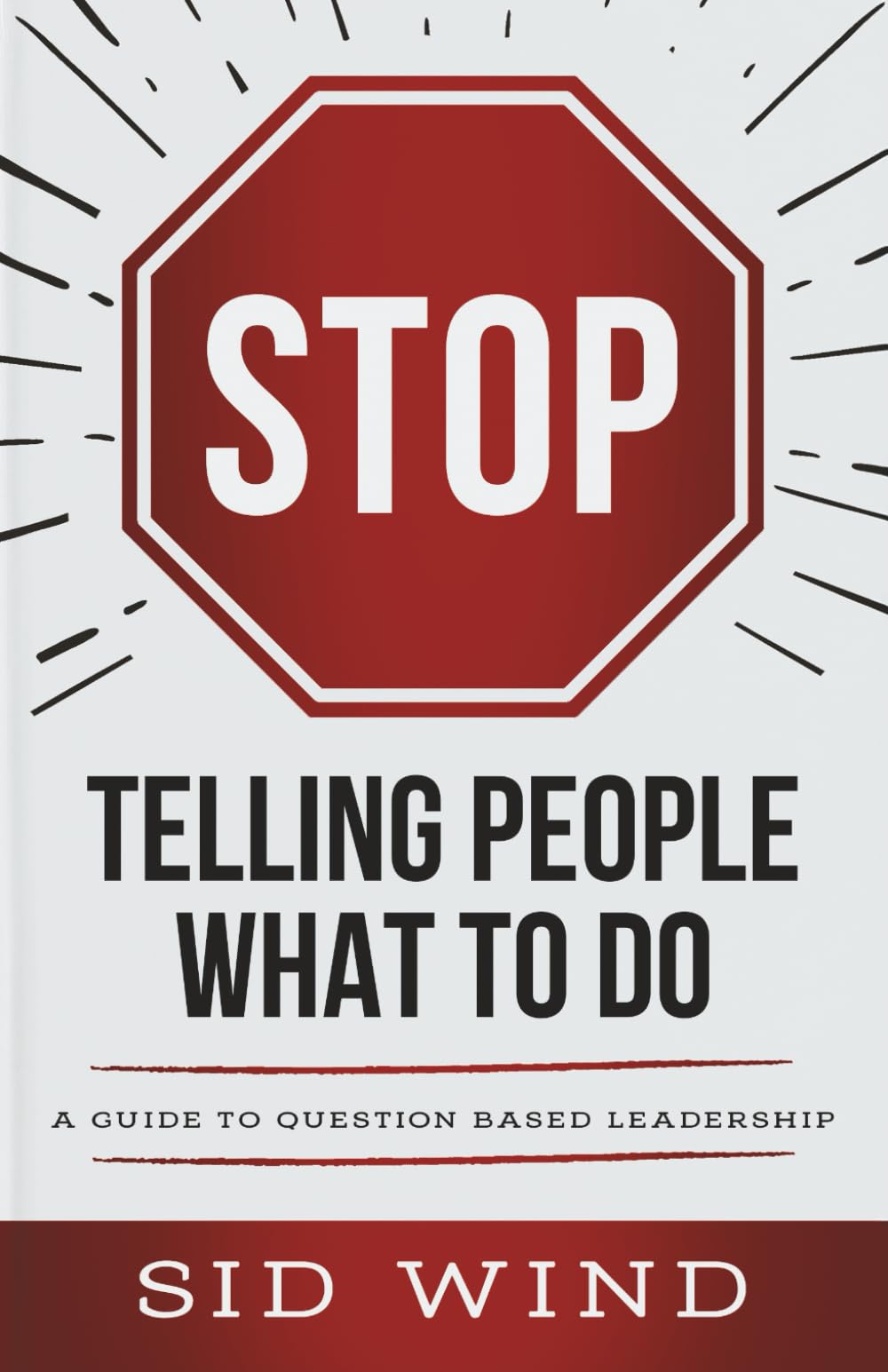 Stop Telling People What to Do!: A QUESTION-CENTERED APPROACH TO LEADERSHIP SUCCESS