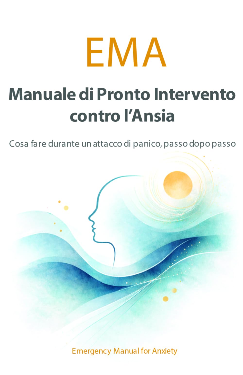 EMA - MANUALE DI PRONTO INTERVENTO PER L'ANSIA: Cosa fare durante un attacco di panico, passo dopo passo