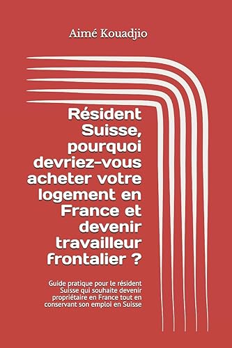 Résident Suisse, pourquoi devriez-vous acheter votre logement en France et devenir travailleur frontalier?: Guide pratique pour le résident Suisse qui ... tout en conservant son emploi en Suisse