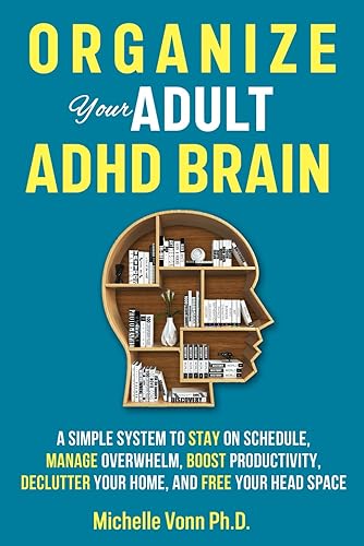 Organize Your Adult ADHD Brain: A Simple System to Stay on Schedule, Manage Overwhelm, Boost Productivity, Declutter Your Home, and Free Your Head Space
