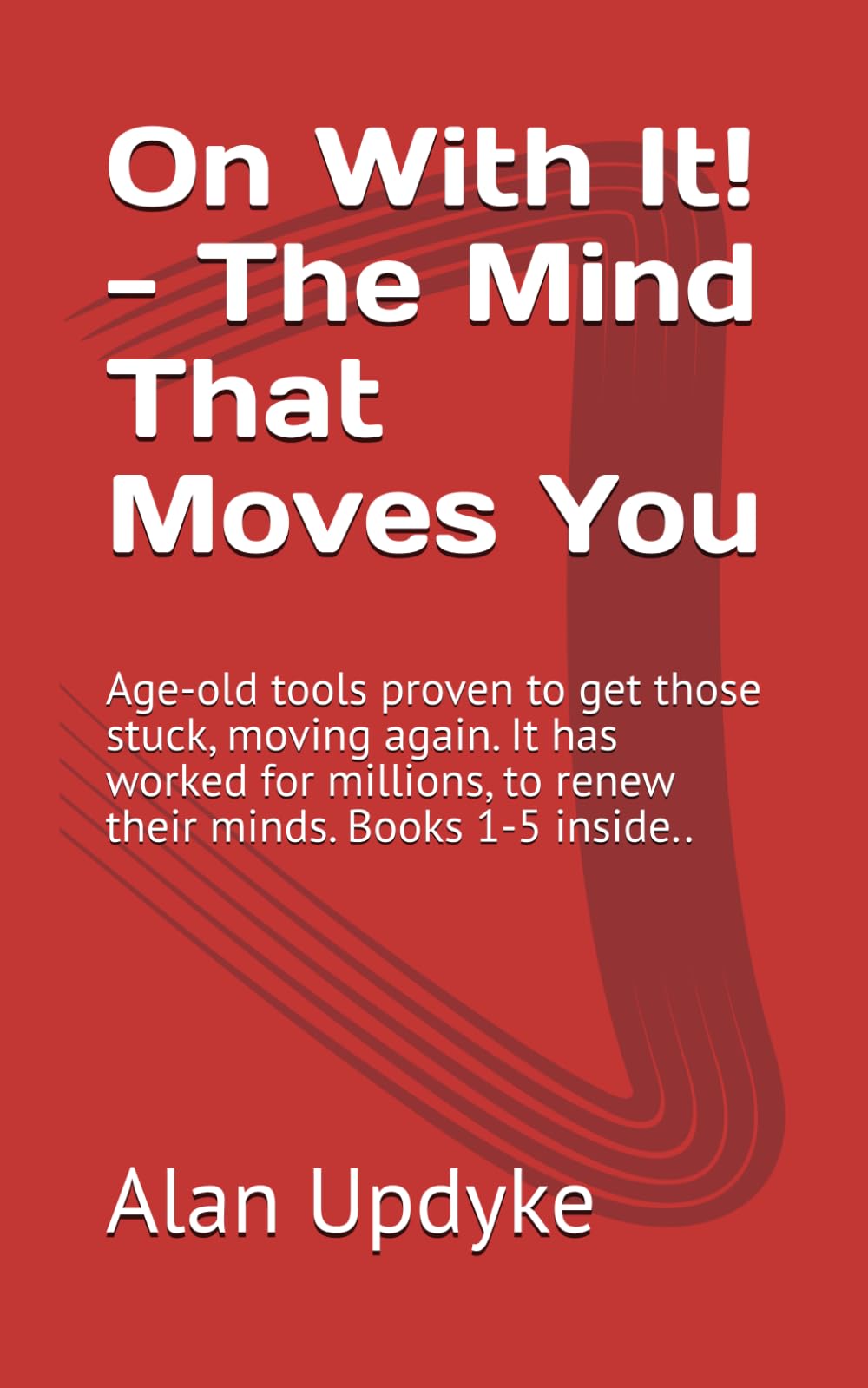 On With It! - The Mind That Moves You: Age-old tools proven to get those stuck, moving again. It has worked for millions, to renew their minds. Books 1-5 inside..