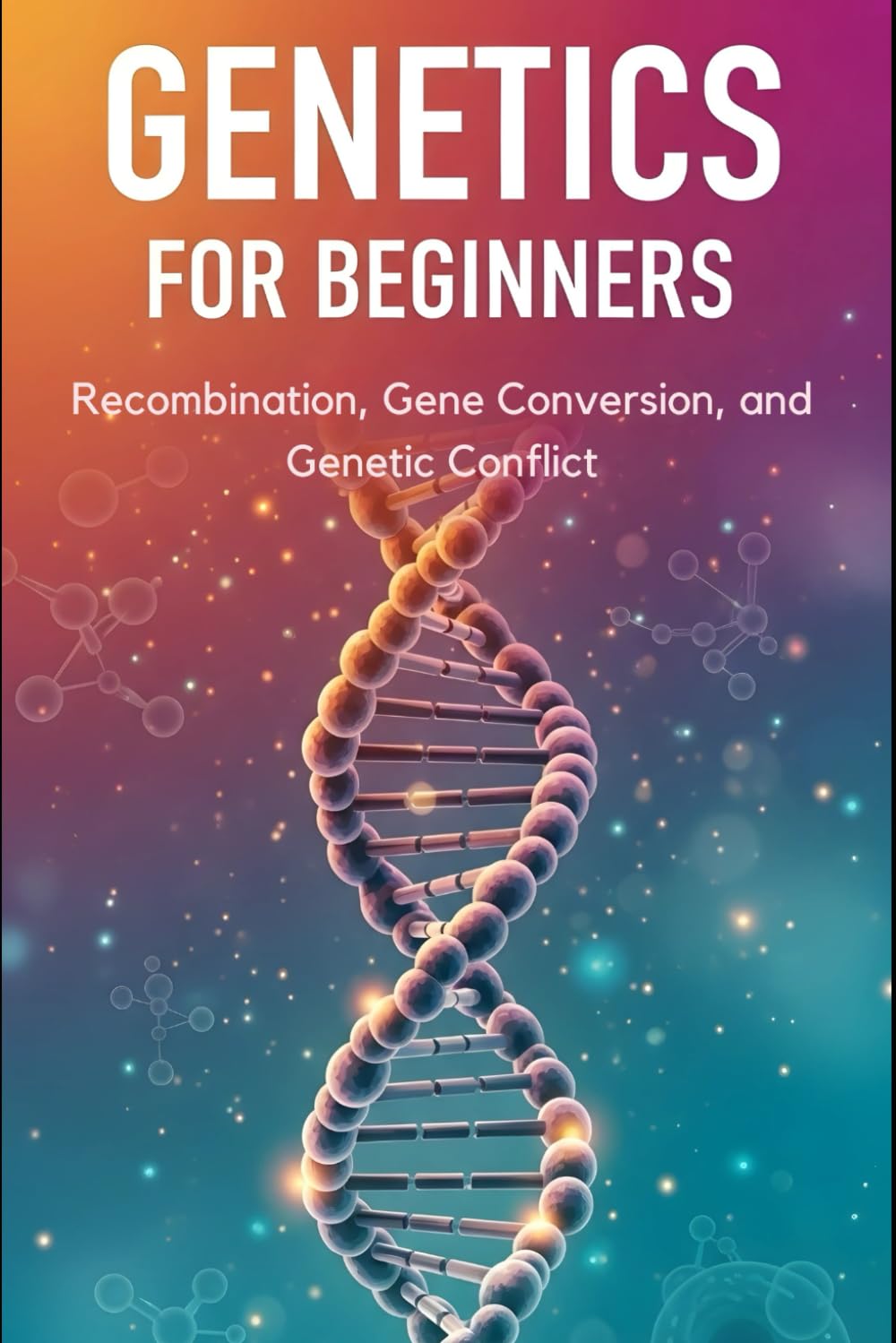 Recombination, Gene Conversion, and Genetic Conflict: Mechanisms and Evolutionary Consequences (Genetics for Beginners)