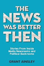 The News Was Better Then: Stories From Inside Media Newsrooms and Political Backrooms