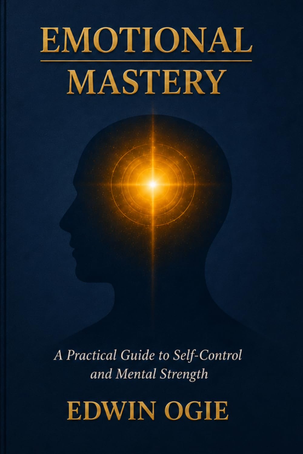 EMOTIONAL MASTERY: A Practical Guide to Self-Control, Confidence, and Mental Strength