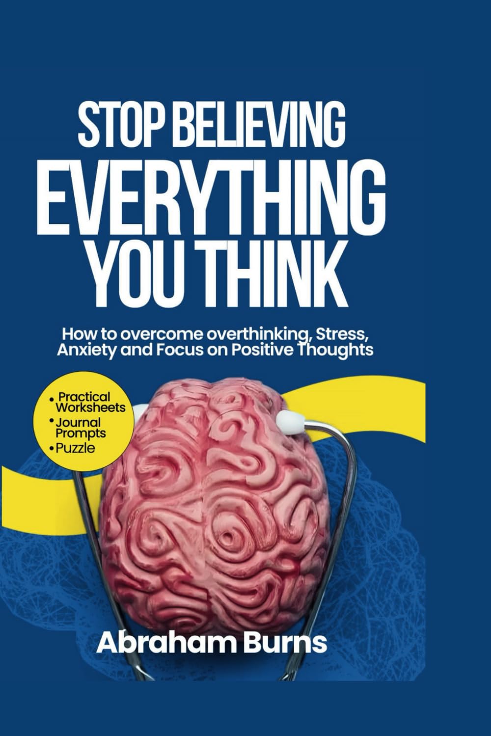 Stop Believing Everything You Think: How To Overcome Overthinking, Stress, Anxiety, And Focus On Positive Thoughts