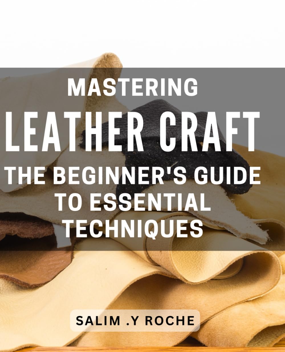 Mastering Leather Craft: The Beginner's Guide to Essential Techniques: Unlock the Art of Crafting: A Comprehensive for Beginners in Essential Skills.