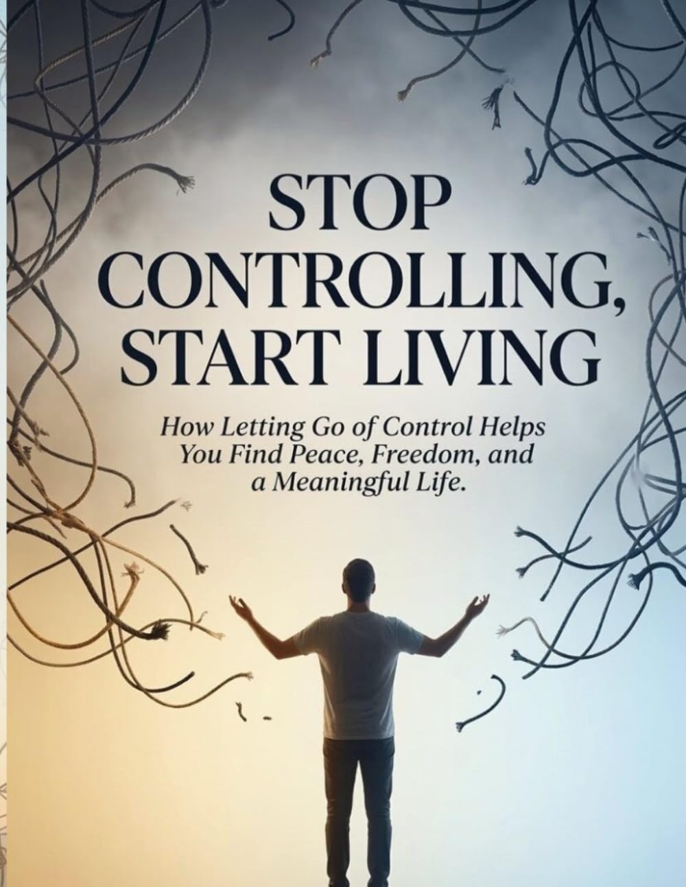 Stop Controlling, Start Living: How Letting Go of Control Helps You Find Peace, Freedom, and a Meaningful Life