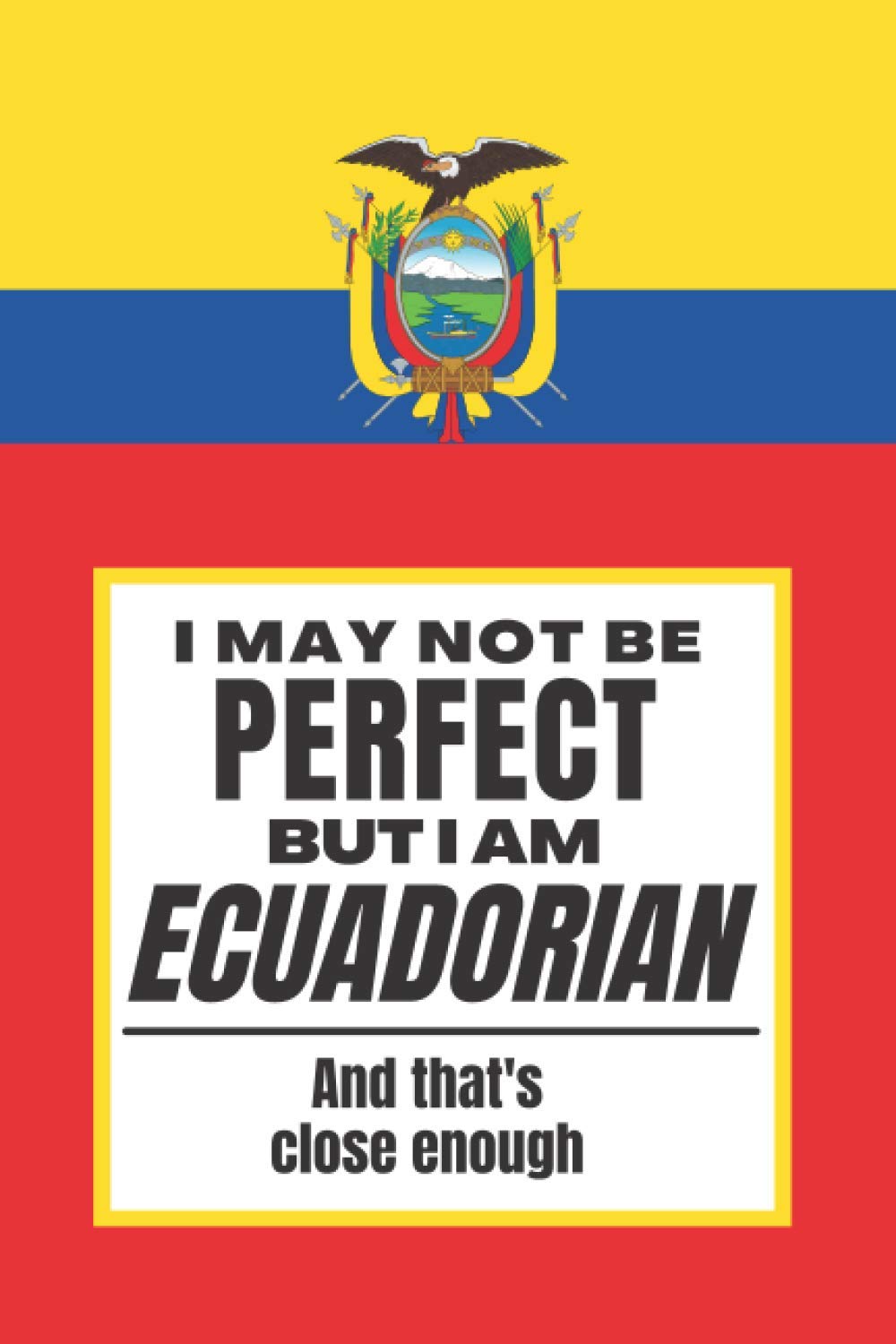 I May Not Be Perfect But I Am Ecuadorian And That’s Close Enough: Notebook Ecuadorian Heritage Family Roots Ecuador Gift For Boyfriend Husband ... Son Daughter Family Member Co-worker Boss
