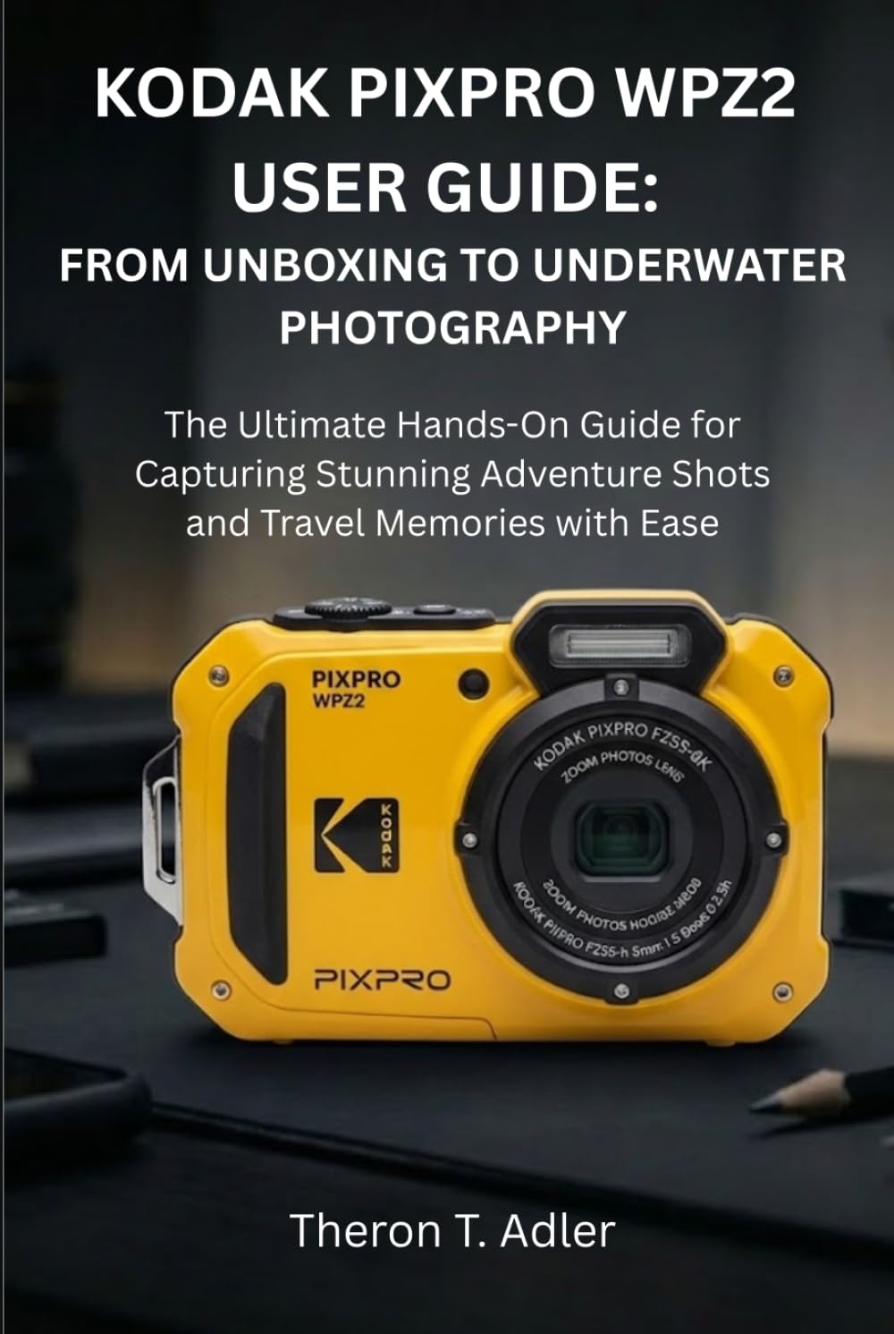 KODAK PIXPRO WPZ2 USER GUIDE: FROM UNBOXING TO UNDERWATER PHOTOGRAPHY: The Ultimate Hands-On Guide for Capturing Stunning Adventure Shots and Travel Memories with Ease