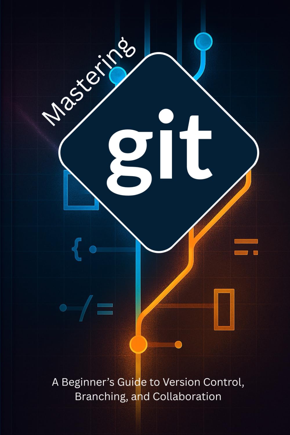 Mastering Git: A Beginner’s Guide to Version Control, Branching, and Collaboration