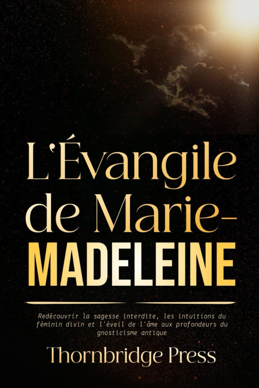 L'Évangile de Marie Madeleine: Redécouvrir la sagesse interdite, les intuitions du féminin divin et l'éveil de l'âme aux profondeurs du gnosticisme antique